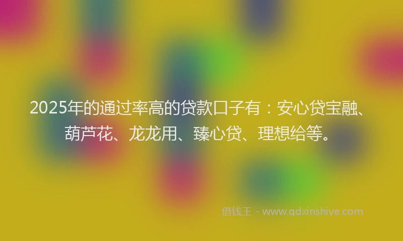 2025年的通过率高的贷款口子有：安心贷宝融、葫芦花、龙龙用、臻心贷、理想给等。