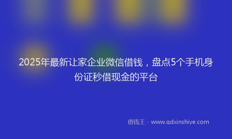 2025年最新让家企业微信借钱，盘点5个手机身份证秒借现金的平台