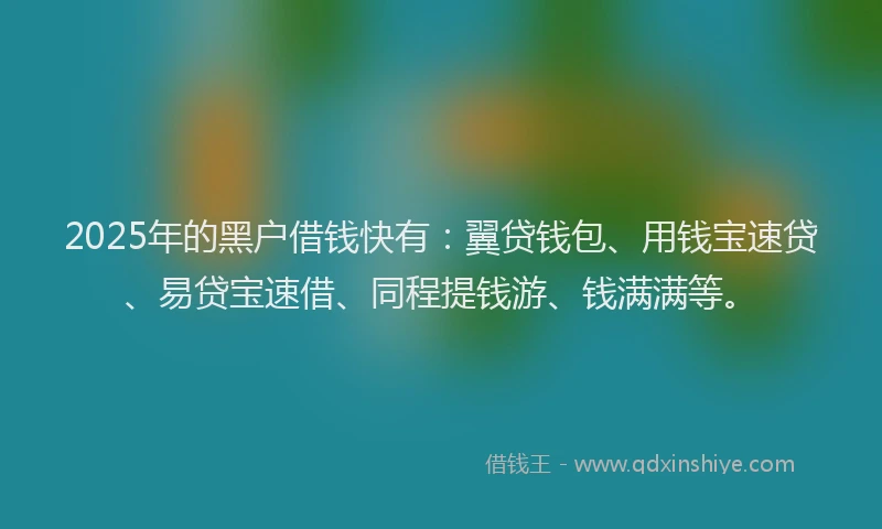 2025年的黑户借钱快有：翼贷钱包、用钱宝速贷、易贷宝速借、同程提钱游、钱满满等。