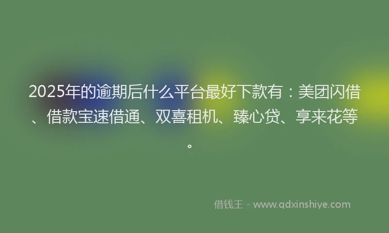 2025年的逾期后什么平台最好下款有：美团闪借、借款宝速借通、双喜租机、臻心贷、享来花等。