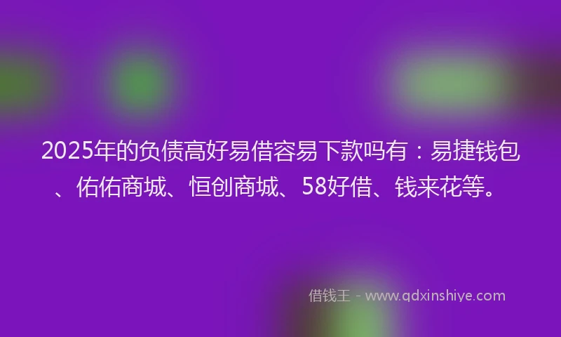 2025年的负债高好易借容易下款吗有：易捷钱包、佑佑商城、恒创商城、58好借、钱来花等。