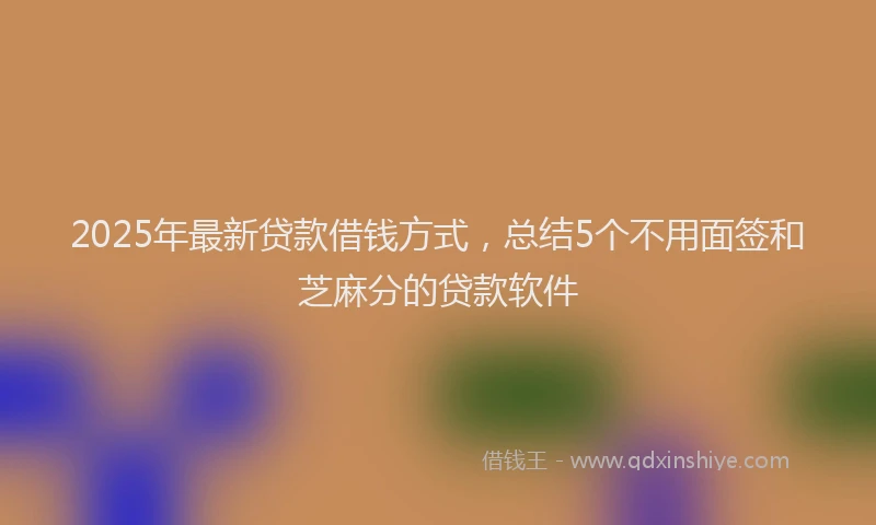 2025年最新贷款借钱方式，总结5个不用面签和芝麻分的贷款软件