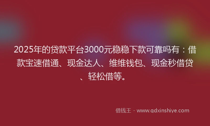 2025年的贷款平台3000元稳稳下款可靠吗有：借款宝速借通、现金达人、维维钱包、现金秒借贷、轻松借等。