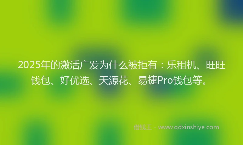 2025年的激活广发为什么被拒有：乐租机、旺旺钱包、好优选、天源花、易捷Pro钱包等。