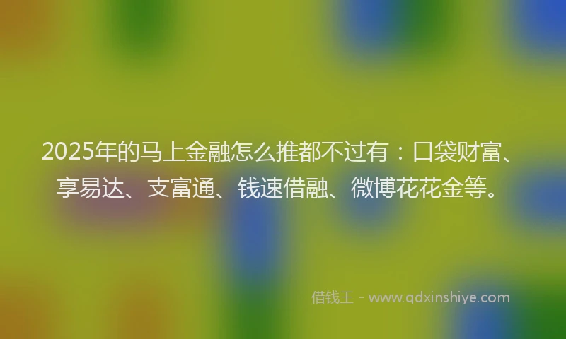 2025年的马上金融怎么推都不过有：口袋财富、享易达、支富通、钱速借融、微博花花金等。