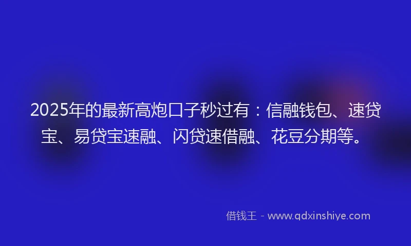 2025年的最新高炮口子秒过有：信融钱包、速贷宝、易贷宝速融、闪贷速借融、花豆分期等。