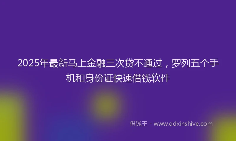 2025年最新马上金融三次贷不通过，罗列五个手机和身份证快速借钱软件