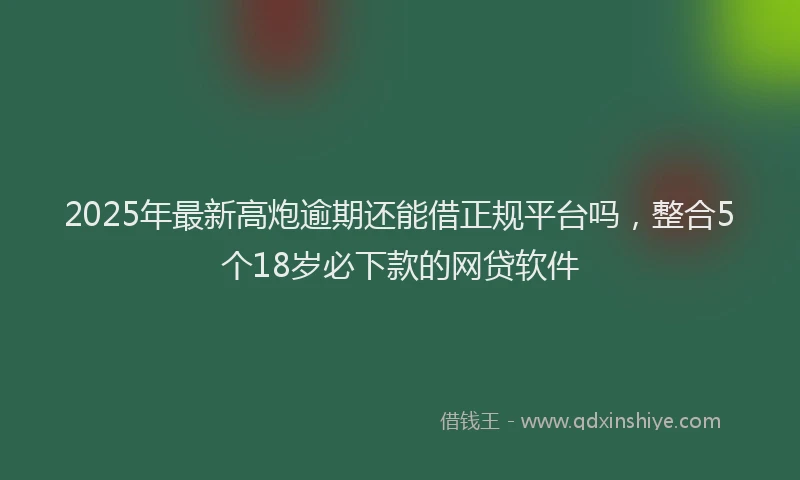 2025年最新高炮逾期还能借正规平台吗，整合5个18岁必下款的网贷软件