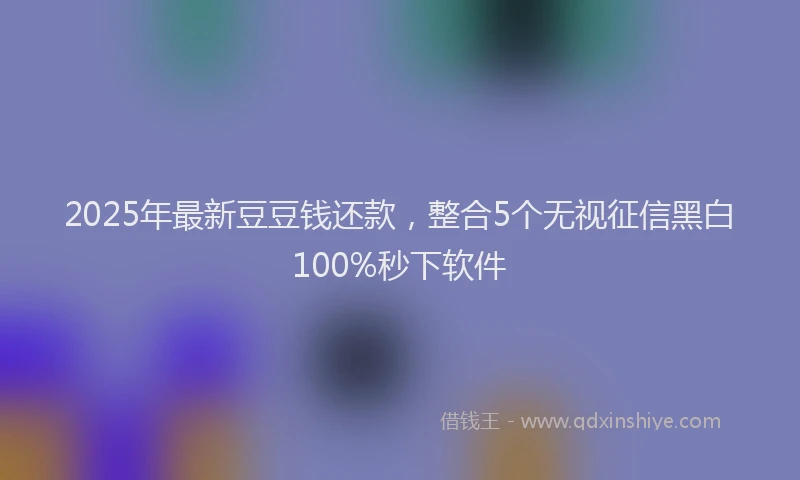 2025年最新豆豆钱还款，整合5个无视征信黑白100%秒下软件