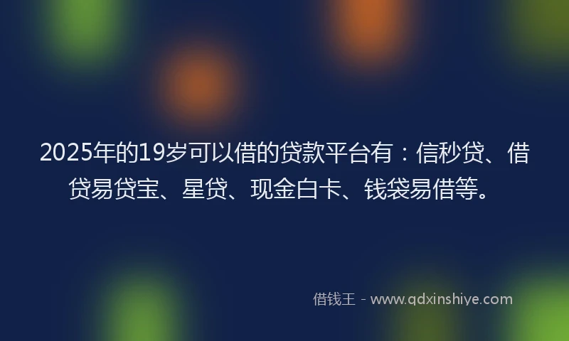 2025年的19岁可以借的贷款平台有：信秒贷、借贷易贷宝、星贷、现金白卡、钱袋易借等。