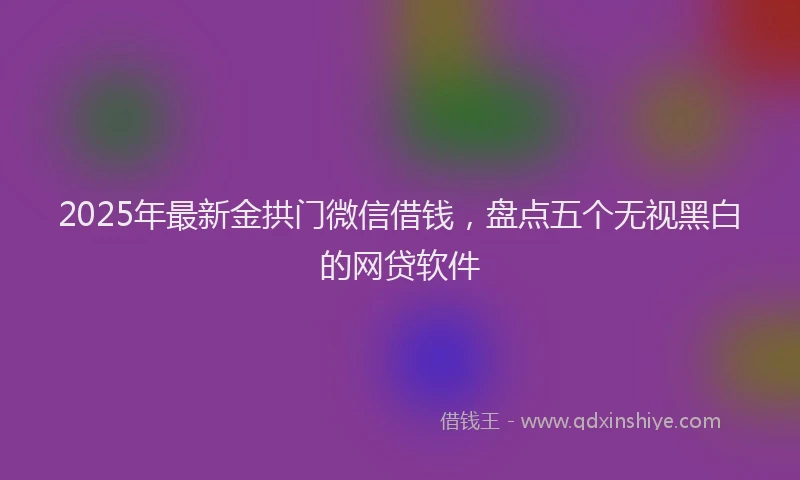 2025年最新金拱门微信借钱，盘点五个无视黑白的网贷软件