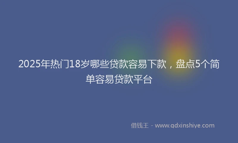 2025年热门18岁哪些贷款容易下款，盘点5个简单容易贷款平台