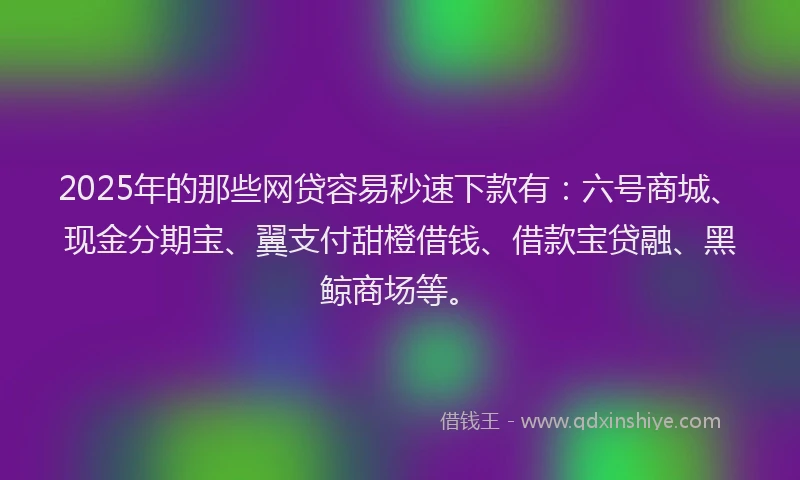 2025年的那些网贷容易秒速下款有：六号商城、现金分期宝、翼支付甜橙借钱、借款宝贷融、黑鲸商场等。