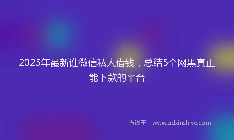 2025年最新谁微信私人借钱，总结5个网黑真正能下款的平台