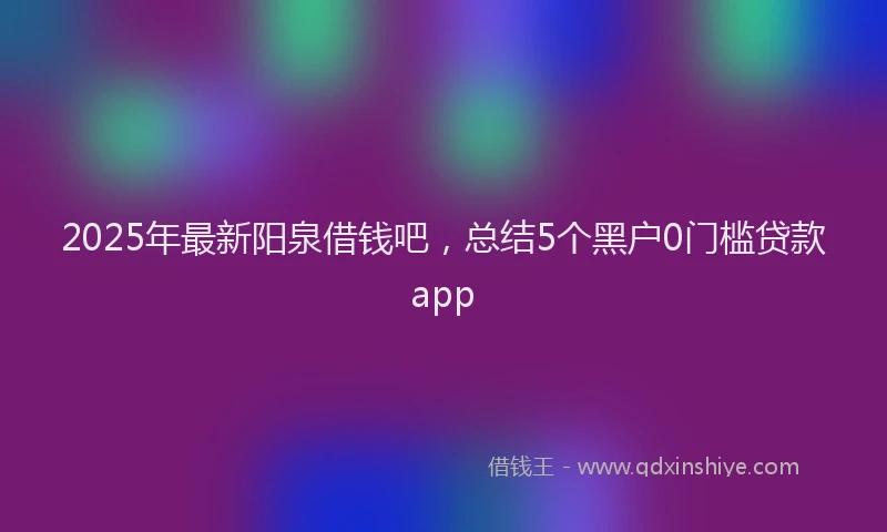 2025年最新阳泉借钱吧，总结5个黑户0门槛贷款app