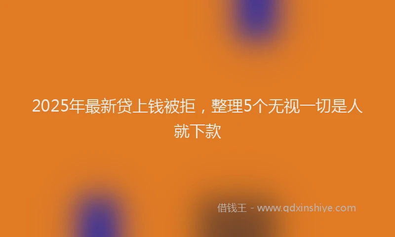 2025年最新贷上钱被拒，整理5个无视一切是人就下款