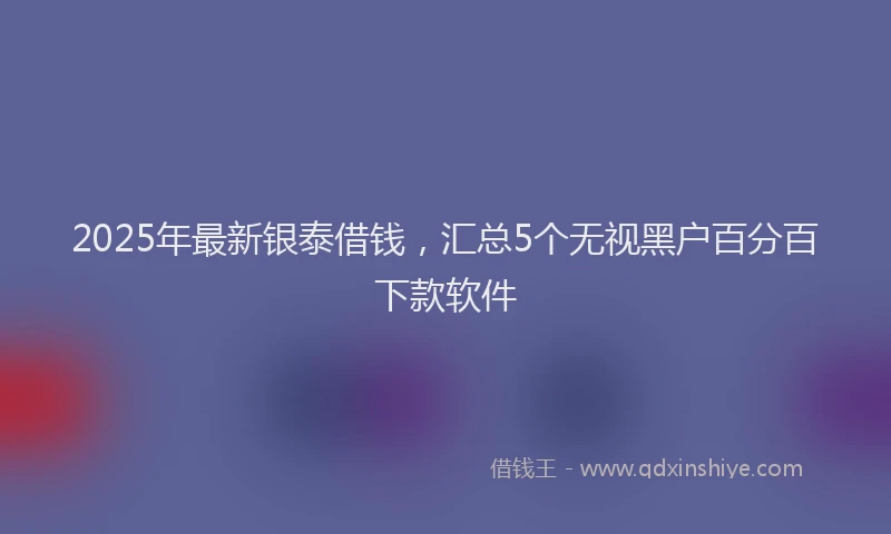 2025年最新银泰借钱，汇总5个无视黑户百分百下款软件
