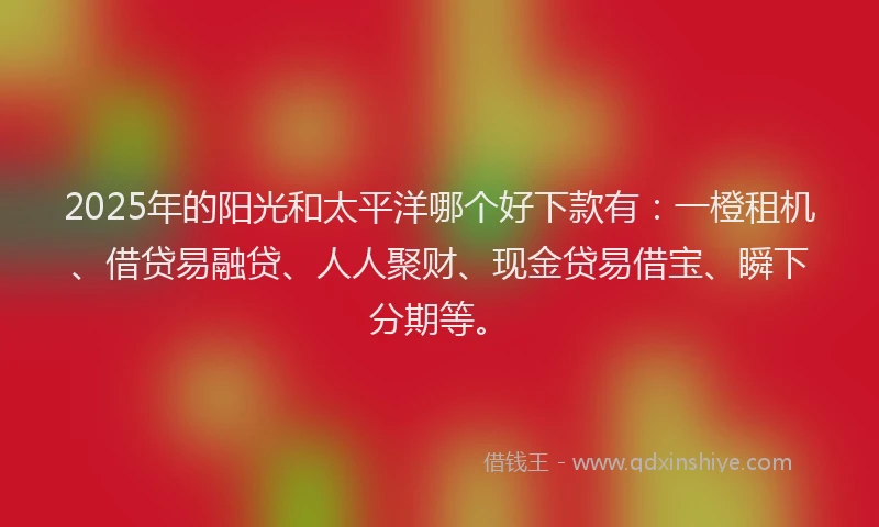 2025年的阳光和太平洋哪个好下款有：一橙租机、借贷易融贷、人人聚财、现金贷易借宝、瞬下分期等。