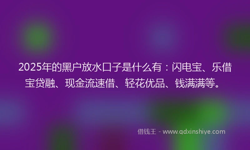 2025年的黑户放水口子是什么有：闪电宝、乐借宝贷融、现金流速借、轻花优品、钱满满等。