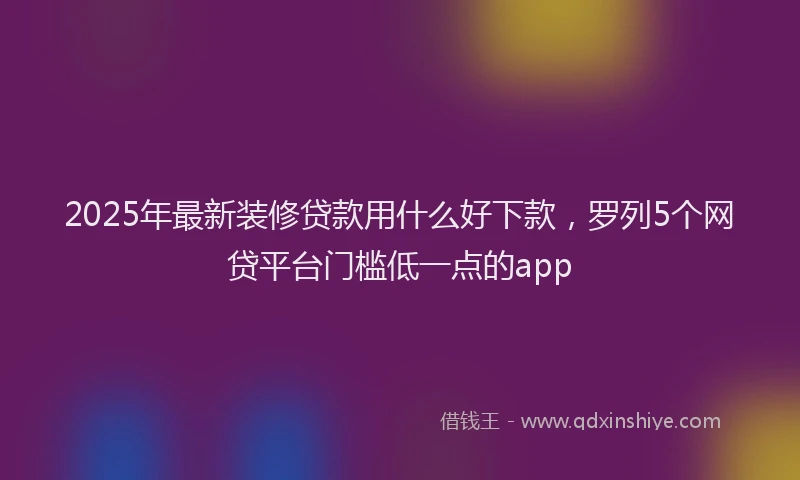 2025年最新装修贷款用什么好下款，罗列5个网贷平台门槛低一点的app