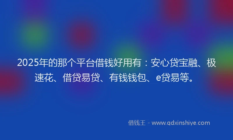 2025年的那个平台借钱好用有：安心贷宝融、极速花、借贷易贷、有钱钱包、e贷易等。