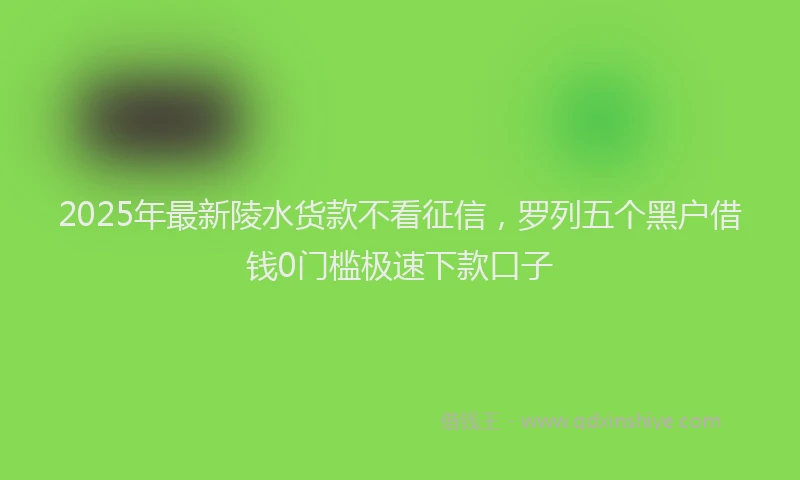 2025年最新陵水货款不看征信，罗列五个黑户借钱0门槛极速下款口子
