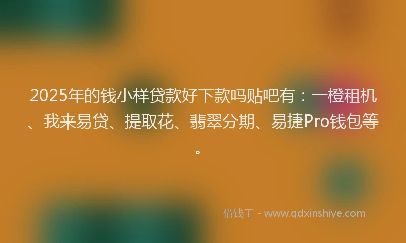 2025年的钱小样贷款好下款吗贴吧有：一橙租机、我来易贷、提取花、翡翠分期、易捷Pro钱包等。