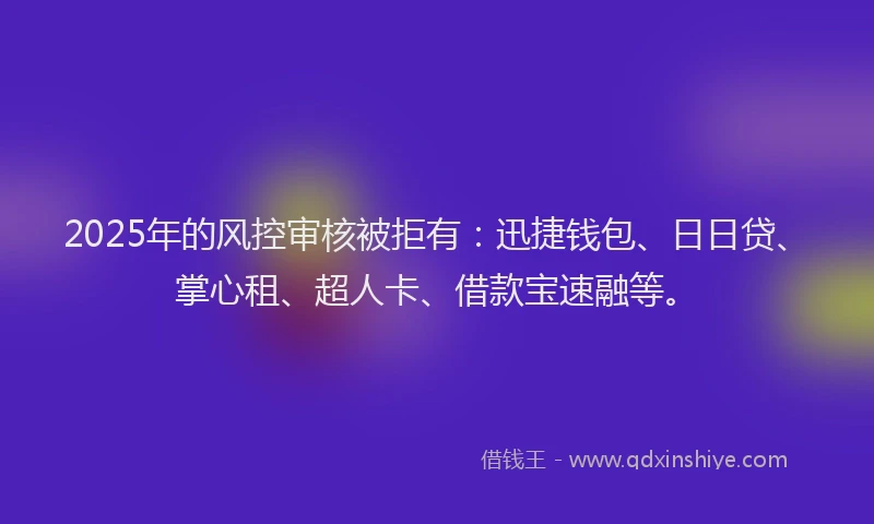 2025年的风控审核被拒有：迅捷钱包、日日贷、掌心租、超人卡、借款宝速融等。