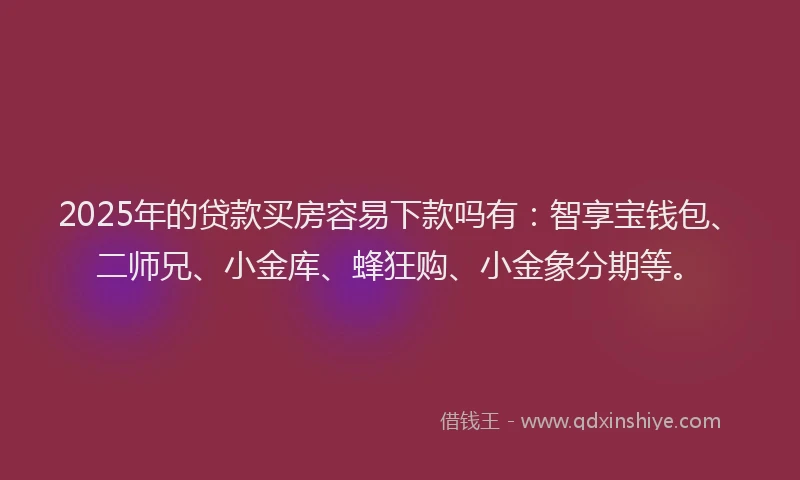 2025年的贷款买房容易下款吗有：智享宝钱包、二师兄、小金库、蜂狂购、小金象分期等。