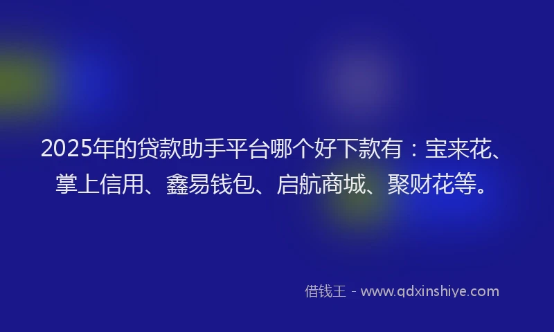 2025年的贷款助手平台哪个好下款有：宝来花、掌上信用、鑫易钱包、启航商城、聚财花等。