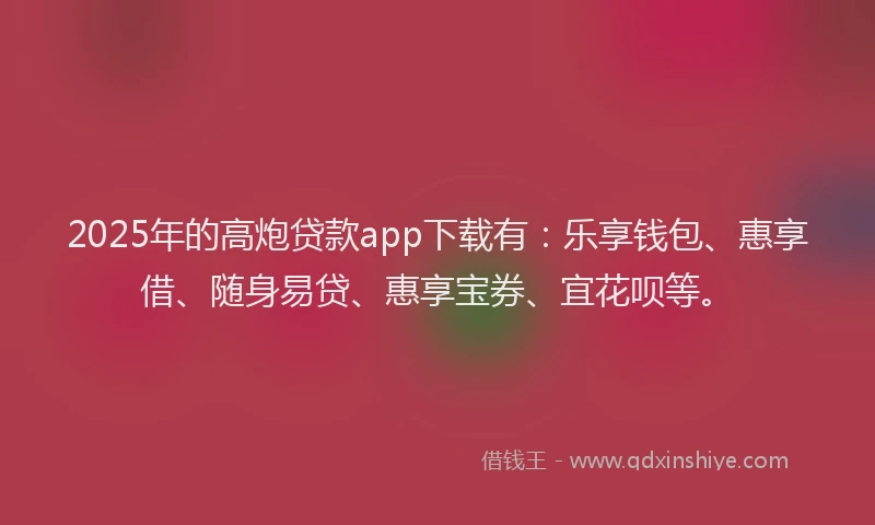 2025年的高炮贷款app下载有：乐享钱包、惠享借、随身易贷、惠享宝券、宜花呗等。