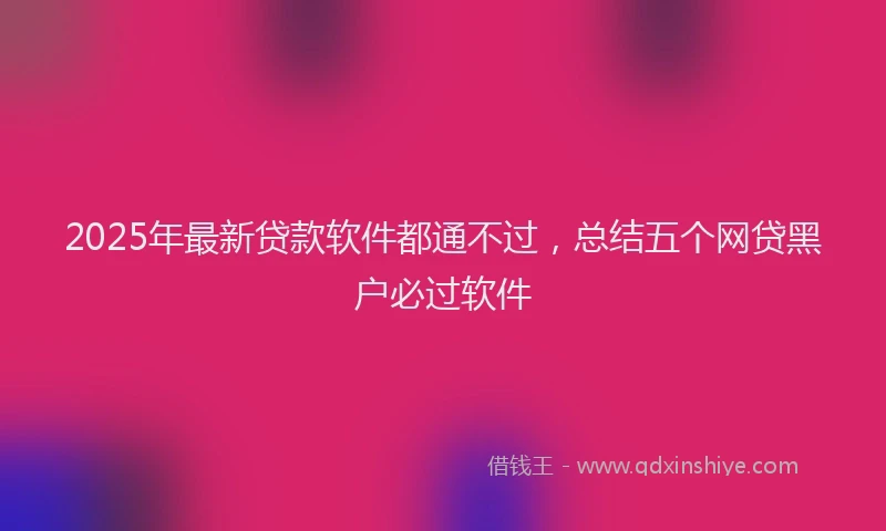 2025年最新贷款软件都通不过，总结五个网贷黑户必过软件