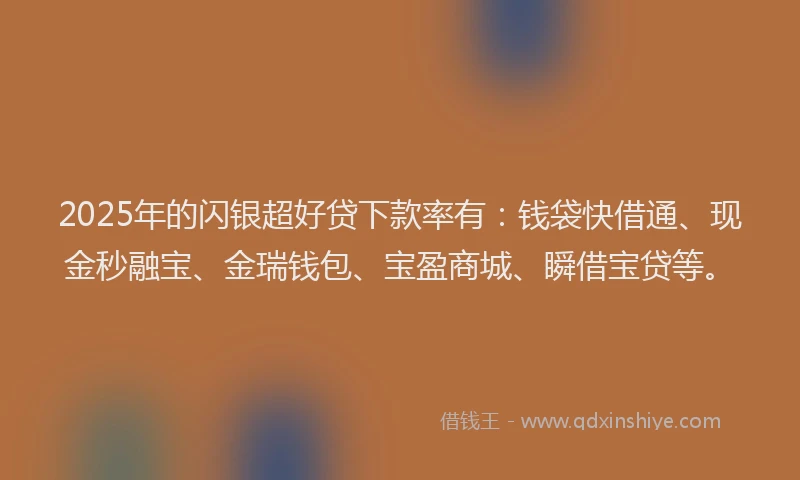 2025年的闪银超好贷下款率有：钱袋快借通、现金秒融宝、金瑞钱包、宝盈商城、瞬借宝贷等。