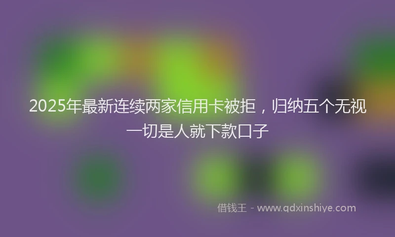 2025年最新连续两家信用卡被拒，归纳五个无视一切是人就下款口子