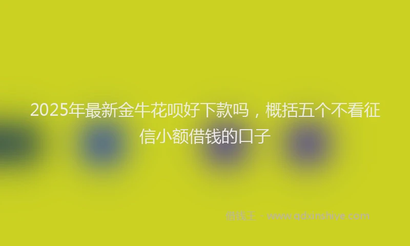 2025年最新金牛花呗好下款吗，概括五个不看征信小额借钱的口子