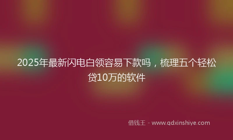 2025年最新闪电白领容易下款吗，梳理五个轻松贷10万的软件