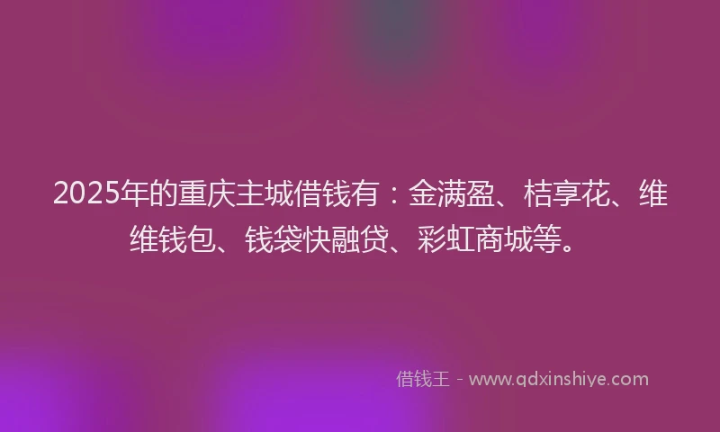 2025年的重庆主城借钱有：金满盈、桔享花、维维钱包、钱袋快融贷、彩虹商城等。