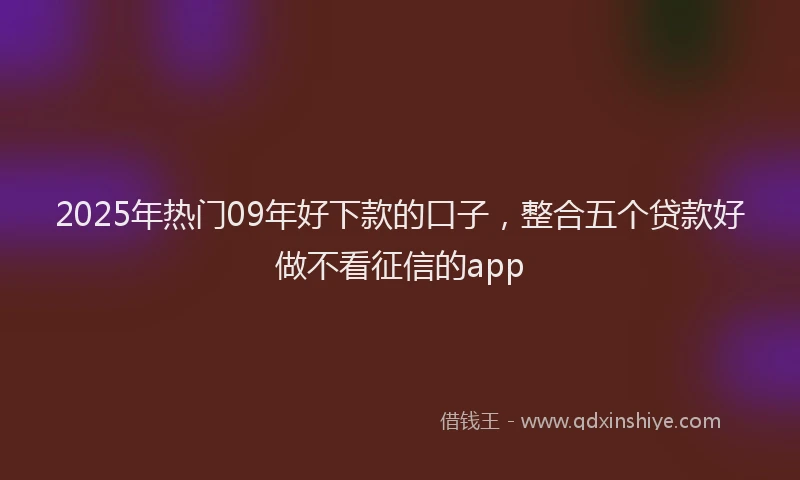 2025年热门09年好下款的口子，整合五个贷款好做不看征信的app