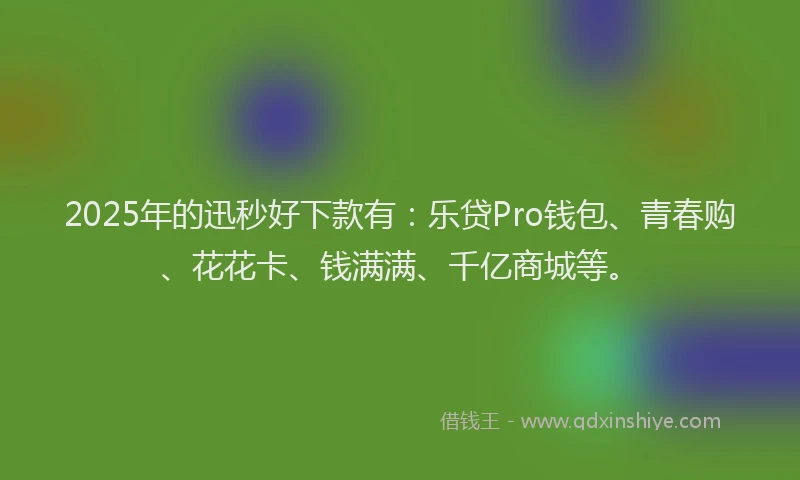 2025年的迅秒好下款有：乐贷Pro钱包、青春购、花花卡、钱满满、千亿商城等。