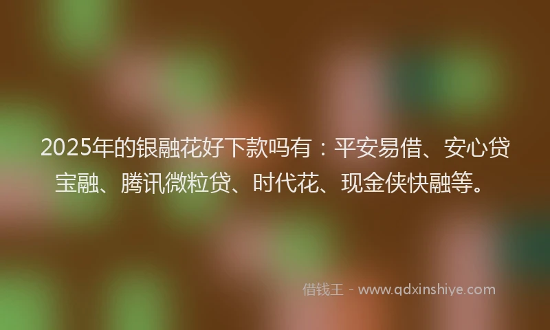 2025年的银融花好下款吗有：平安易借、安心贷宝融、腾讯微粒贷、时代花、现金侠快融等。