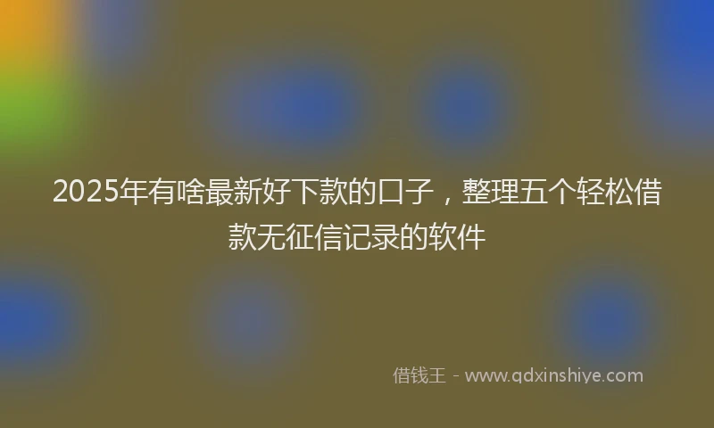 2025年有啥最新好下款的口子，整理五个轻松借款无征信记录的软件