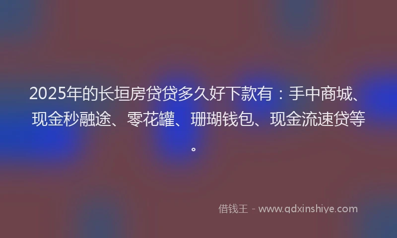 2025年的长垣房贷贷多久好下款有：手中商城、现金秒融途、零花罐、珊瑚钱包、现金流速贷等。