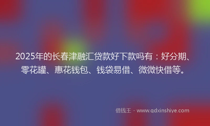 2025年的长春津融汇贷款好下款吗有：好分期、零花罐、惠花钱包、钱袋易借、微微快借等。
