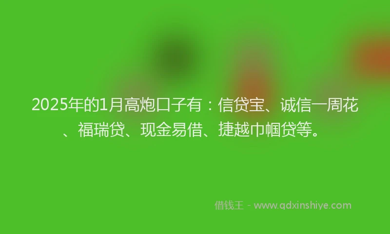 2025年的1月高炮口子有：信贷宝、诚信一周花、福瑞贷、现金易借、捷越巾帼贷等。