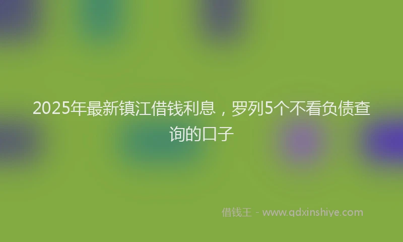 2025年最新镇江借钱利息，罗列5个不看负债查询的口子
