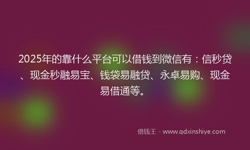 2025年的靠什么平台可以借钱到微信有：信秒贷、现金秒融易宝、钱袋易融贷、永卓易购、现金易借通等。