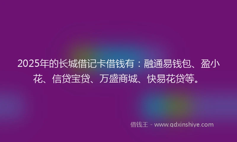 2025年的长城借记卡借钱有：融通易钱包、盈小花、信贷宝贷、万盛商城、快易花贷等。