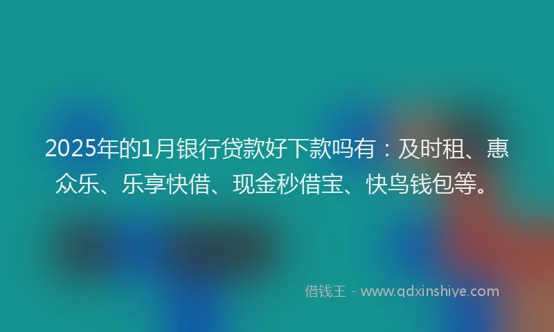 2025年的1月银行贷款好下款吗有：及时租、惠众乐、乐享快借、现金秒借宝、快鸟钱包等。