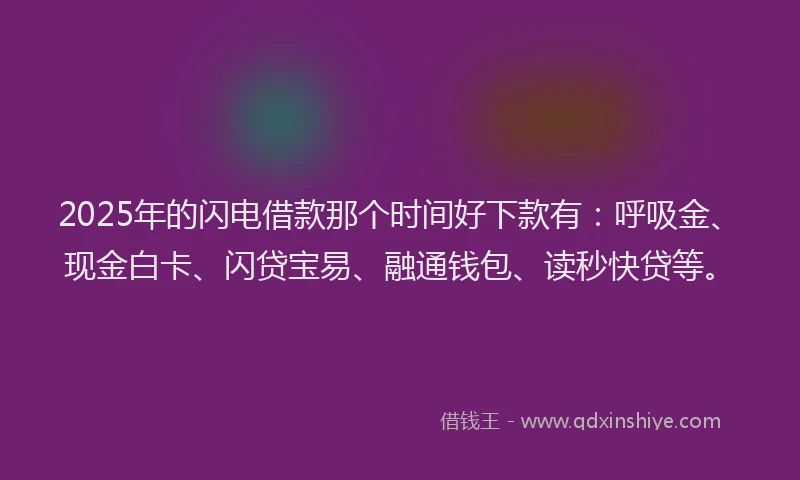 2025年的闪电借款那个时间好下款有：呼吸金、现金白卡、闪贷宝易、融通钱包、读秒快贷等。
