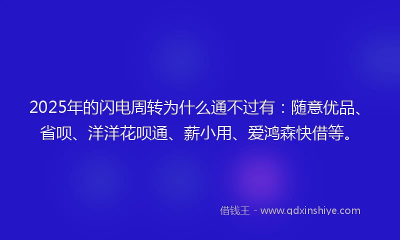 2025年的闪电周转为什么通不过有：随意优品、省呗、洋洋花呗通、薪小用、爱鸿森快借等。